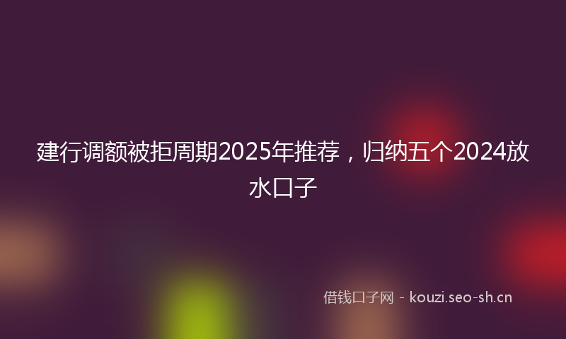 建行调额被拒周期2025年推荐，归纳五个2024放水口子