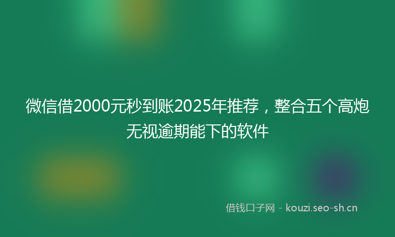 微信借2000元秒到账2025年推荐，整合五个高炮无视逾期能下的软件