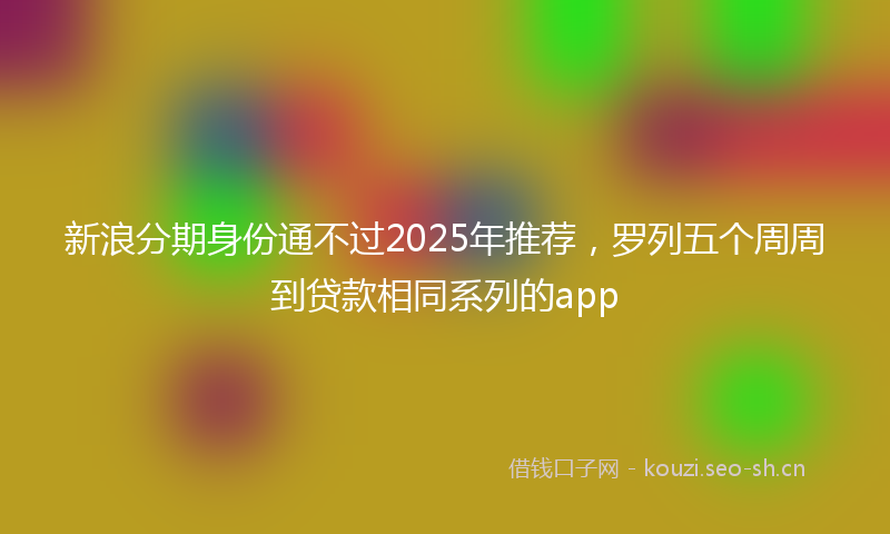 新浪分期身份通不过2025年推荐，罗列五个周周到贷款相同系列的app