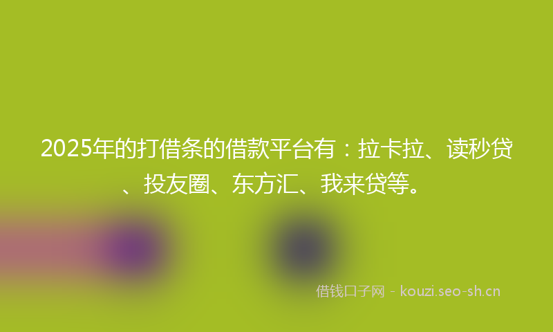 2025年的打借条的借款平台有：拉卡拉、读秒贷、投友圈、东方汇、我来贷等。