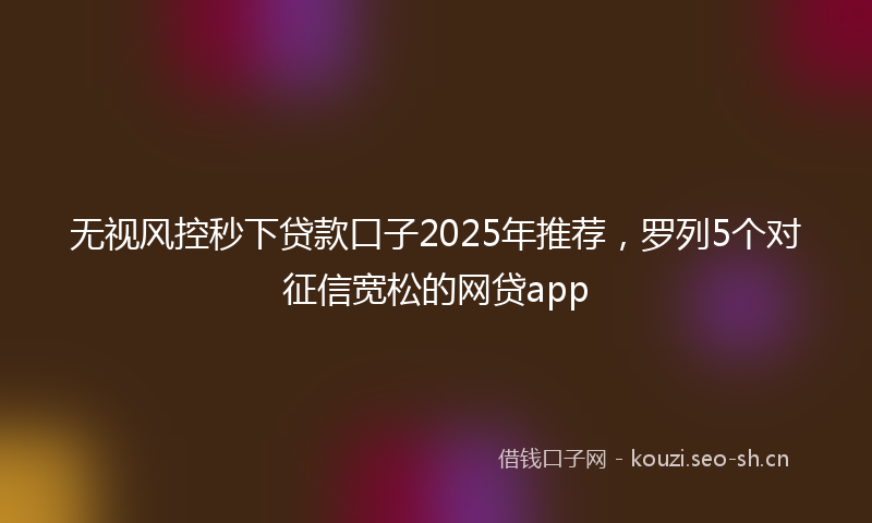 无视风控秒下贷款口子2025年推荐，罗列5个对征信宽松的网贷app