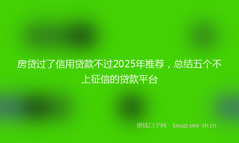房贷过了信用贷款不过2025年推荐，总结五个不上征信的贷款平台