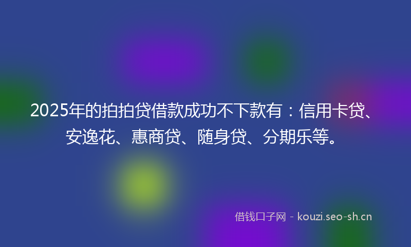 2025年的拍拍贷借款成功不下款有：信用卡贷、安逸花、惠商贷、随身贷、分期乐等。