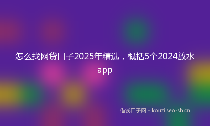 怎么找网贷口子2025年精选，概括5个2024放水app