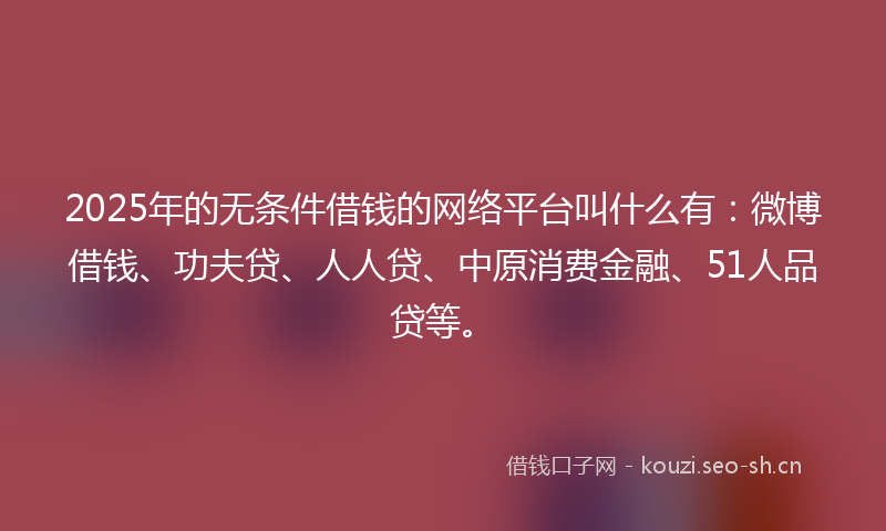 2025年的无条件借钱的网络平台叫什么有：微博借钱、功夫贷、人人贷、中原消费金融、51人品贷等。