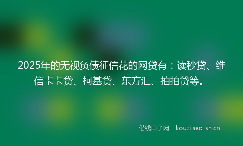 2025年的无视负债征信花的网贷有:读秒贷、维信卡卡贷、柯基贷、东方汇、拍拍贷等。