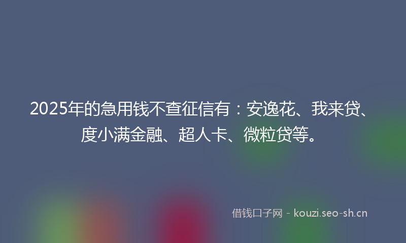 2025年的急用钱不查征信有：安逸花、我来贷、度小满金融、超人卡、微粒贷等。