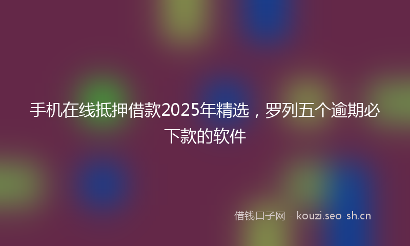 手机在线抵押借款2025年精选,罗列五个逾期必下款的软件