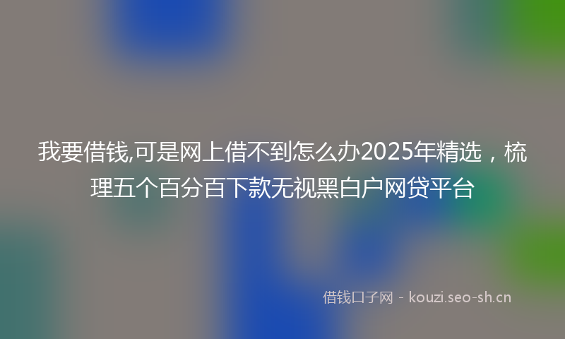 我要借钱,可是网上借不到怎么办2025年精选，梳理五个百分百下款无视黑白户网贷平台