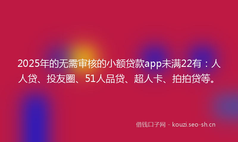 2025年的无需审核的小额贷款app未满22有：人人贷、投友圈、51人品贷、超人卡、拍拍贷等。