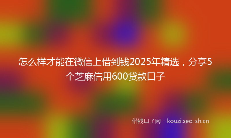 怎么样才能在微信上借到钱2025年精选，分享5个芝麻信用600贷款口子