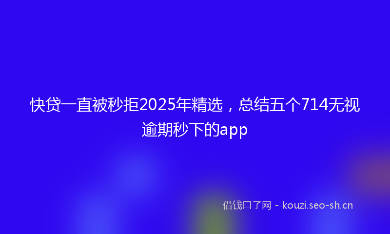 快贷一直被秒拒2025年精选，总结五个714无视逾期秒下的app