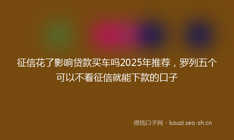 征信花了影响贷款买车吗2025年推荐，罗列五个可以不看征信就能下款的口子