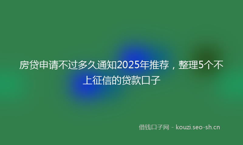 房贷申请不过多久通知2025年推荐，整理5个不上征信的贷款口子