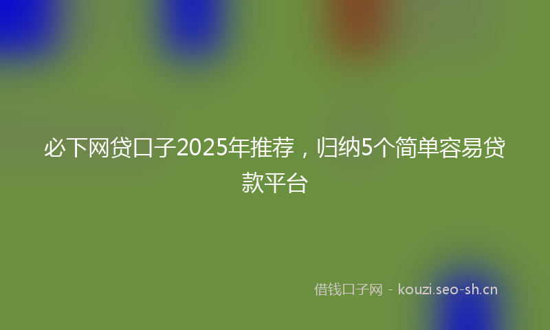 必下网贷口子2025年推荐，归纳5个简单容易贷款平台