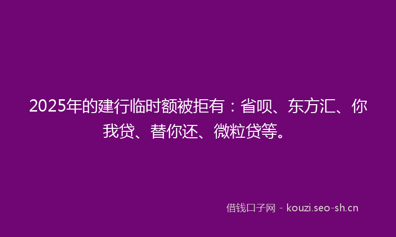 2025年的建行临时额被拒有：省呗、东方汇、你我贷、替你还、微粒贷等。