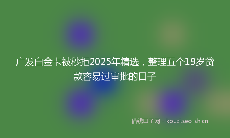 广发白金卡被秒拒2025年精选，整理五个19岁贷款容易过审批的口子