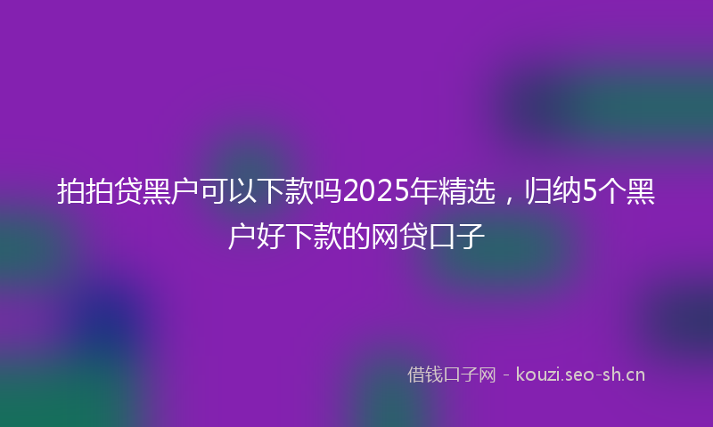 拍拍贷黑户可以下款吗2025年精选，归纳5个黑户好下款的网贷口子