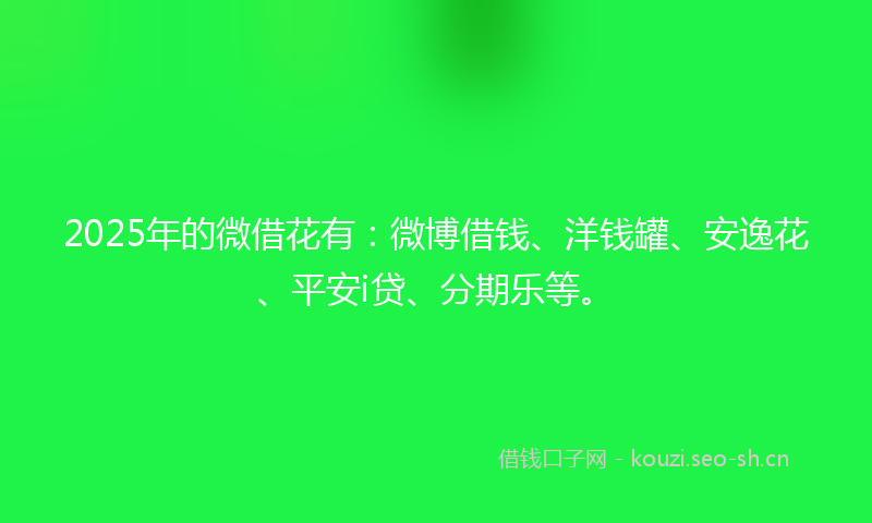 2025年的微借花有：微博借钱、洋钱罐、安逸花、平安i贷、分期乐等。