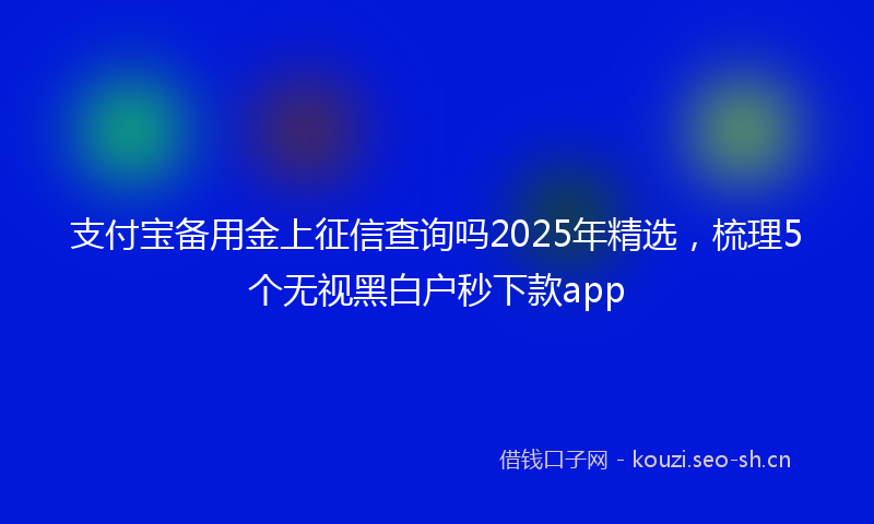 支付宝备用金上征信查询吗2025年精选，梳理5个无视黑白户秒下款app