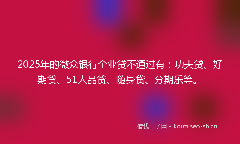 2025年的微众银行企业贷不通过有：功夫贷、好期贷、51人品贷、随身贷、分期乐等。