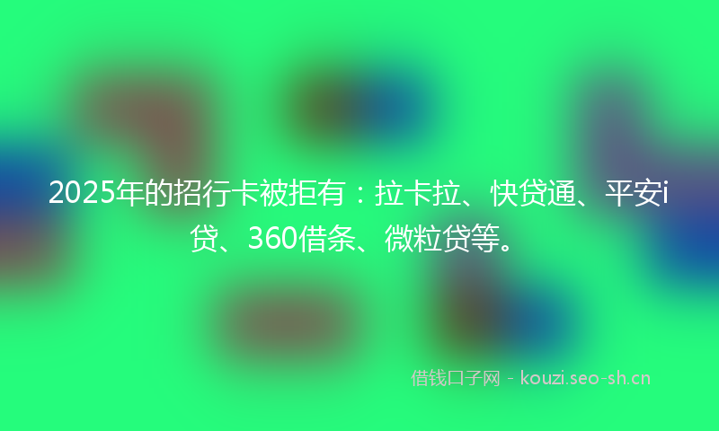 2025年的招行卡被拒有：拉卡拉、快贷通、平安i贷、360借条、微粒贷等。