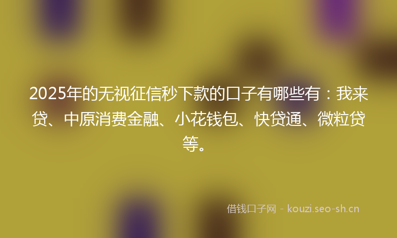 2025年的无视征信秒下款的口子有哪些有：我来贷、中原消费金融、小花钱包、快贷通、微粒贷等。