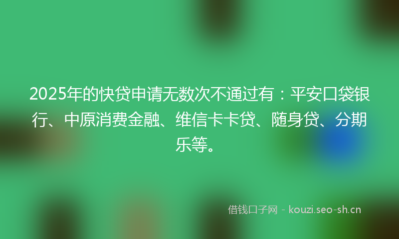 2025年的快贷申请无数次不通过有：平安口袋银行、中原消费金融、维信卡卡贷、随身贷、分期乐等。