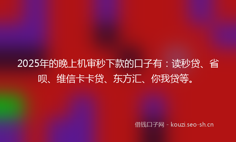 2025年的晚上机审秒下款的口子有：读秒贷、省呗、维信卡卡贷、东方汇、你我贷等。