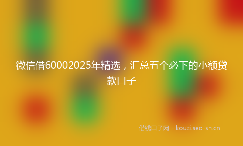 微信借60002025年精选,汇总五个必下的小额贷款口子