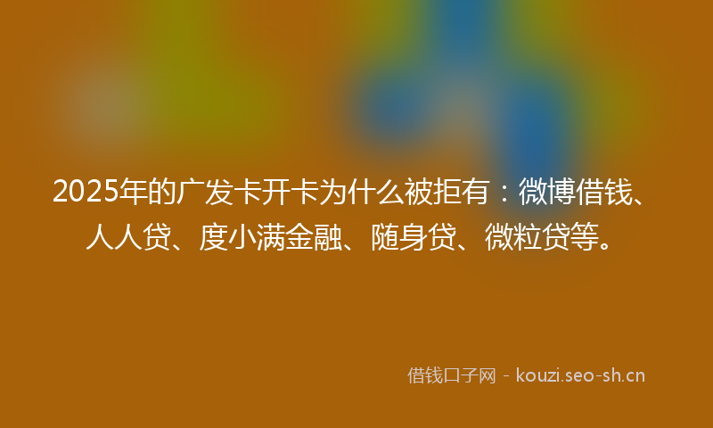 2025年的广发卡开卡为什么被拒有：微博借钱、人人贷、度小满金融、随身贷、微粒贷等。