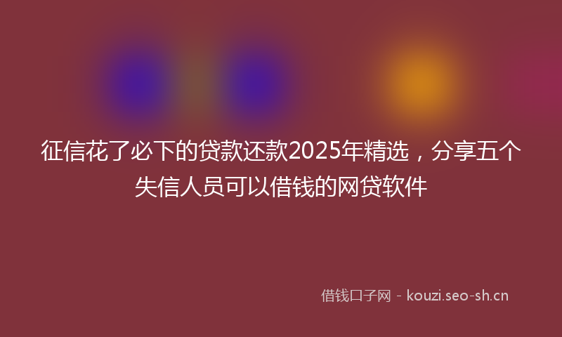 征信花了必下的贷款还款2025年精选，分享五个失信人员可以借钱的网贷软件