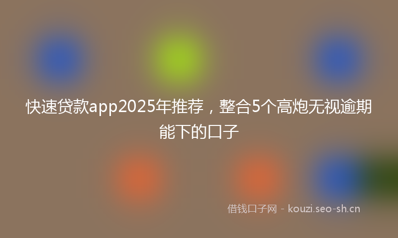 快速贷款app2025年推荐，整合5个高炮无视逾期能下的口子