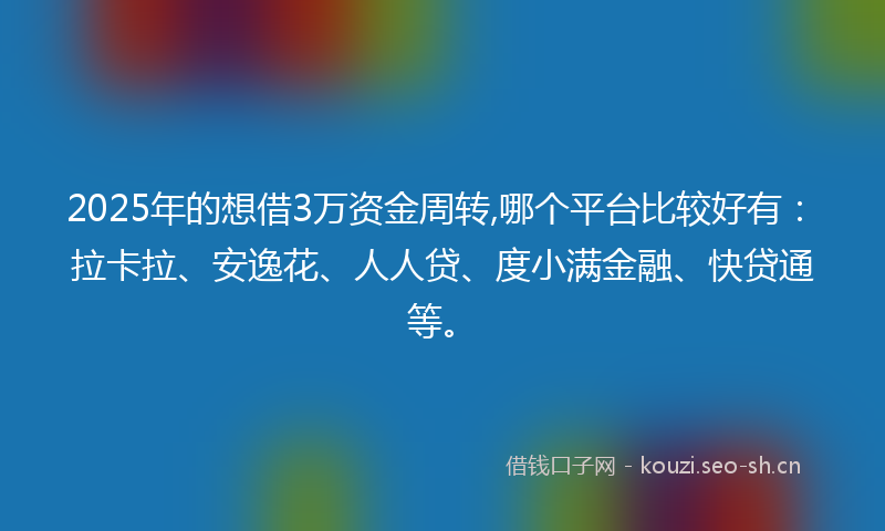 2025年的想借3万资金周转,哪个平台比较好有：拉卡拉、安逸花、人人贷、度小满金融、快贷通等。