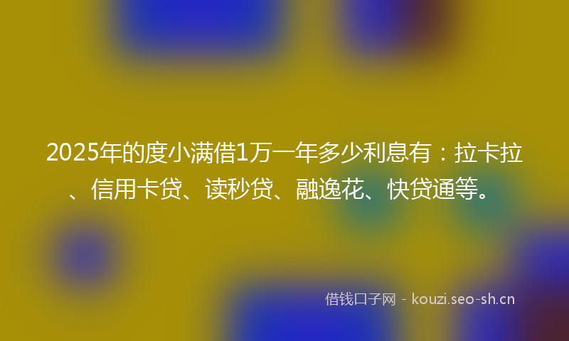 2025年的度小满借1万一年多少利息有：拉卡拉、信用卡贷、读秒贷、融逸花、快贷通等。