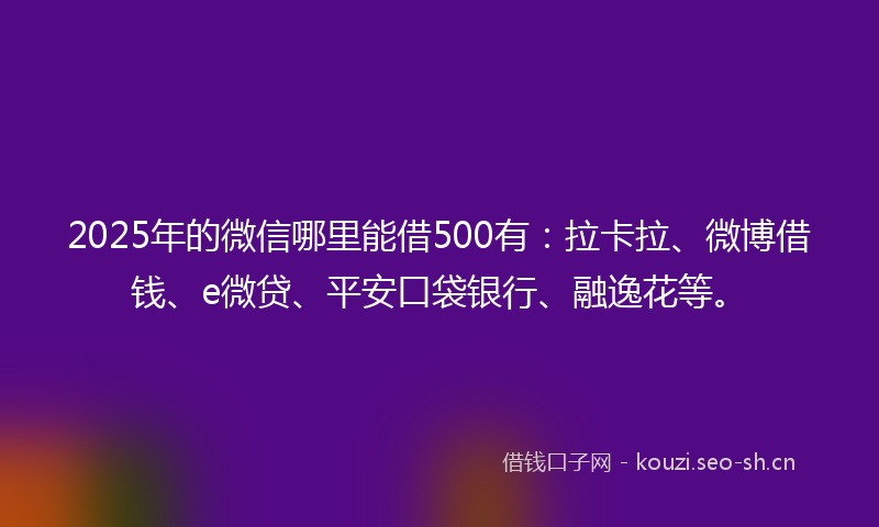 2025年的微信哪里能借500有：拉卡拉、微博借钱、e微贷、平安口袋银行、融逸花等。