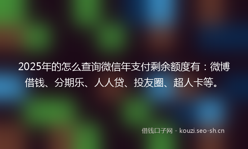 2025年的怎么查询微信年支付剩余额度有:微博借钱、分期乐、人人贷、投友圈、超人卡等。