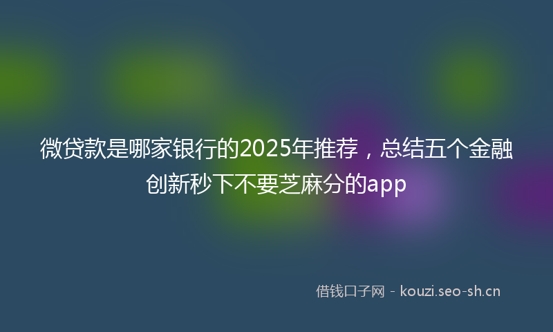 微贷款是哪家银行的2025年推荐，总结五个金融创新秒下不要芝麻分的app