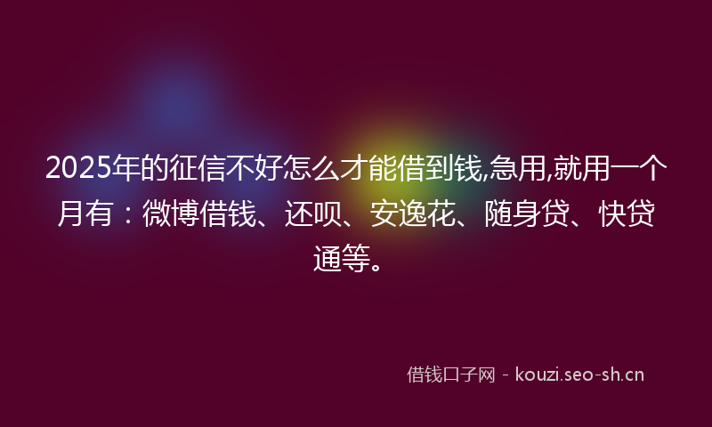 2025年的征信不好怎么才能借到钱,急用,就用一个月有：微博借钱、还呗、安逸花、随身贷、快贷通等。