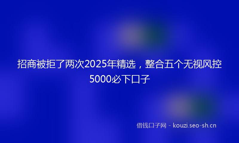 招商被拒了两次2025年精选，整合五个无视风控5000必下口子