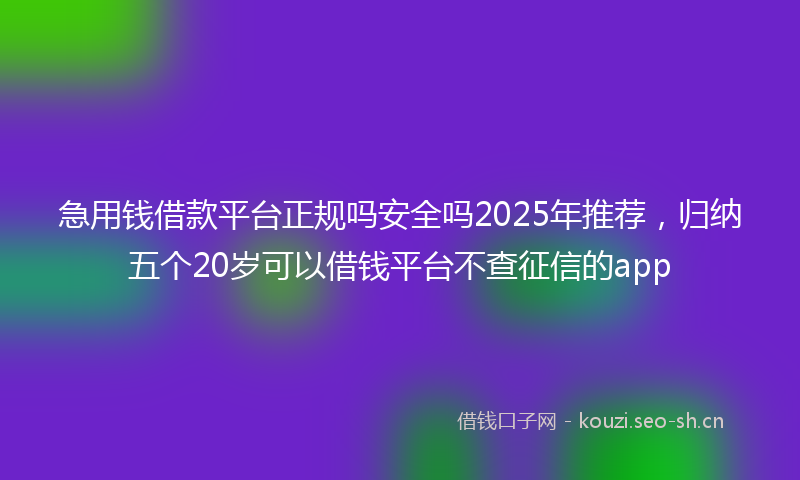 急用钱借款平台正规吗安全吗2025年推荐，归纳五个20岁可以借钱平台不查征信的app