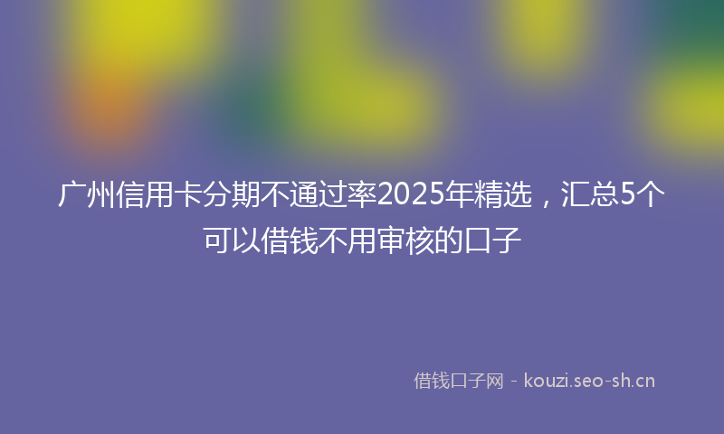 广州信用卡分期不通过率2025年精选，汇总5个可以借钱不用审核的口子