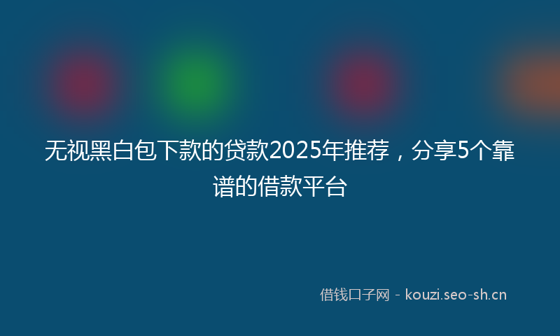 无视黑白包下款的贷款2025年推荐，分享5个靠谱的借款平台