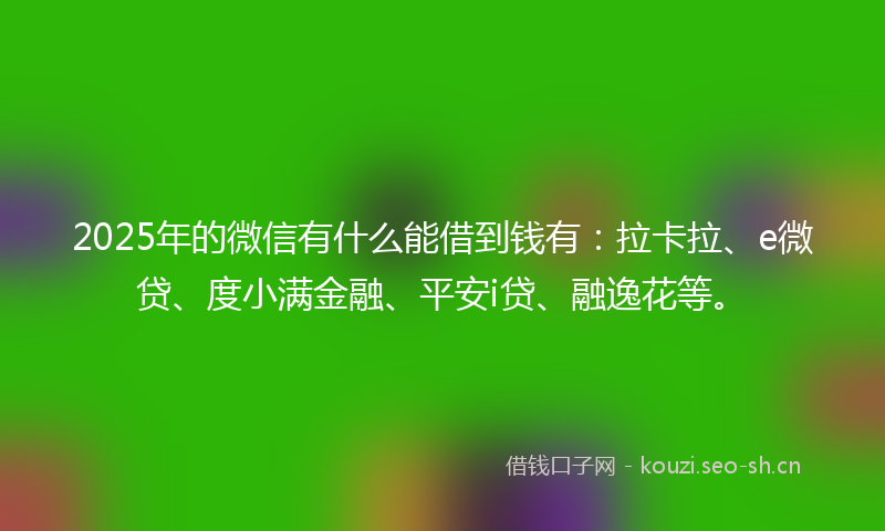 2025年的微信有什么能借到钱有:拉卡拉、e微贷、度小满金融、平安i贷、融逸花等。