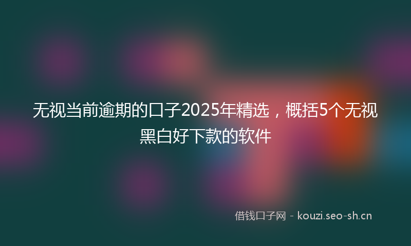 无视当前逾期的口子2025年精选，概括5个无视黑白好下款的软件