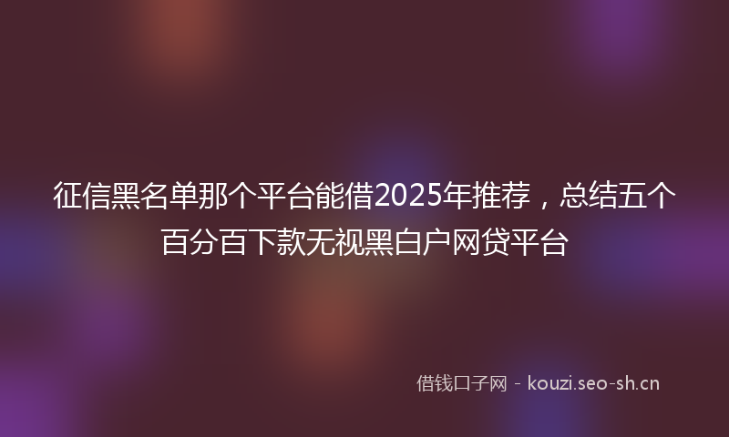 征信黑名单那个平台能借2025年推荐，总结五个百分百下款无视黑白户网贷平台