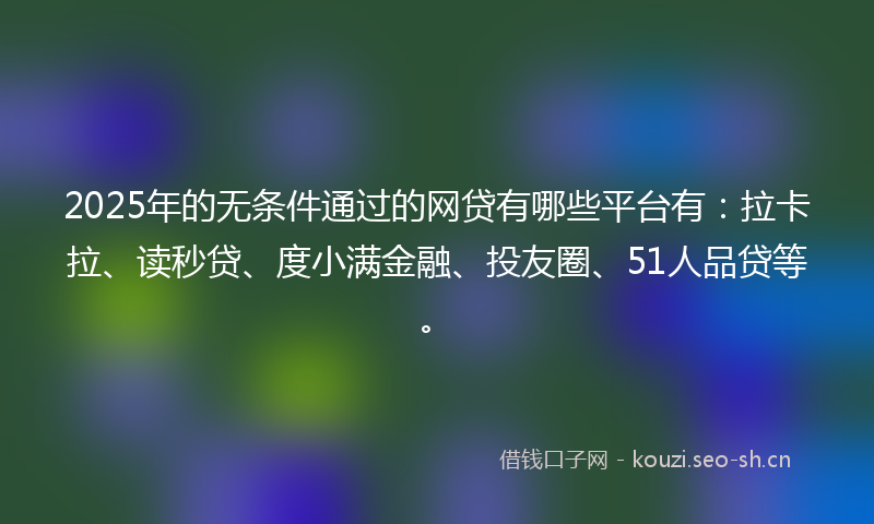 2025年的无条件通过的网贷有哪些平台有：拉卡拉、读秒贷、度小满金融、投友圈、51人品贷等。