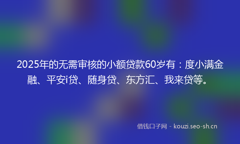 2025年的无需审核的小额贷款60岁有：度小满金融、平安i贷、随身贷、东方汇、我来贷等。