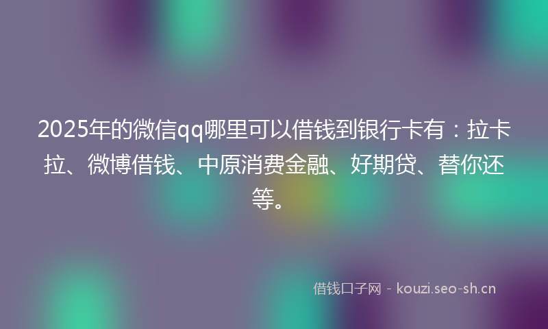 2025年的微信qq哪里可以借钱到银行卡有：拉卡拉、微博借钱、中原消费金融、好期贷、替你还等。