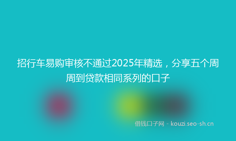 招行车易购审核不通过2025年精选，分享五个周周到贷款相同系列的口子